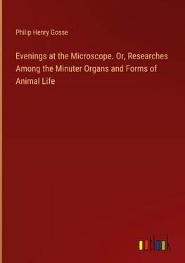 Evenings at the Microscope. Or, Researches Among the Minuter Organs and Forms of Animal Life