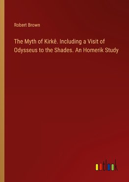 The Myth of Kirkê. Including a Visit of Odysseus to the Shades. An Homerik Study