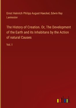 The History of Creation. Or, The Development of the Earth and its Inhabitans by the Action of natural Causes