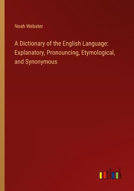 A Dictionary of the English Language: Explanatory, Pronouncing, Etymological, and Synonymous