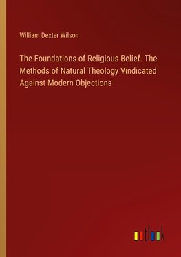 The Foundations of Religious Belief. The Methods of Natural Theology Vindicated Against Modern Objections