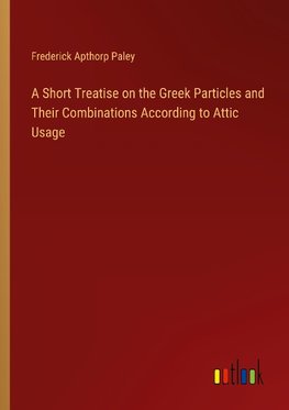 A Short Treatise on the Greek Particles and Their Combinations According to Attic Usage