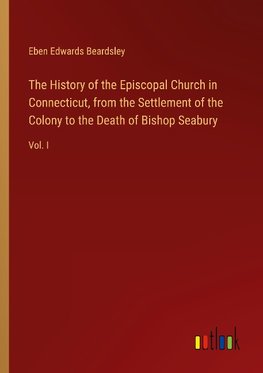 The History of the Episcopal Church in Connecticut, from the Settlement of the Colony to the Death of Bishop Seabury