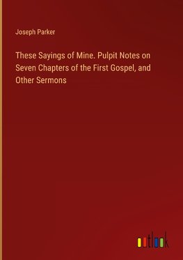 These Sayings of Mine. Pulpit Notes on Seven Chapters of the First Gospel, and Other Sermons