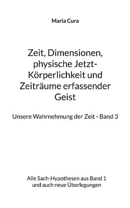Zeit, Dimensionen, physische Jetzt-Körperlichkeit und Zeiträume erfassender Geist - Unsere Wahrnehmung der Zeit - Band 3