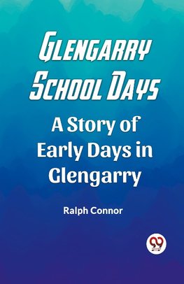 Glengarry School Days A Story of Early Days in Glengarry