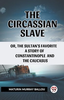 The Circassian Slave or, the Sultan's favorite a story of Constantinople and the Caucasus