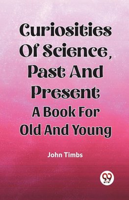 Curiosities Of Science, Past And Present A Book For Old And Young