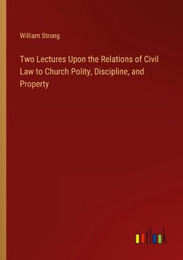Two Lectures Upon the Relations of Civil Law to Church Polity, Discipline, and Property