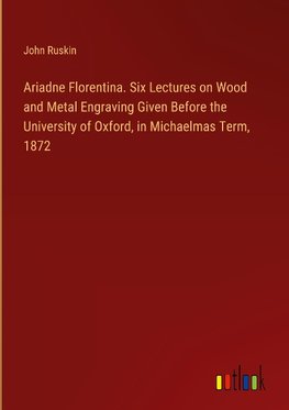 Ariadne Florentina. Six Lectures on Wood and Metal Engraving Given Before the University of Oxford, in Michaelmas Term, 1872