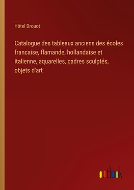 Catalogue des tableaux anciens des écoles francaise, flamande, hollandaise et italienne, aquarelles, cadres sculptés, objets d'art