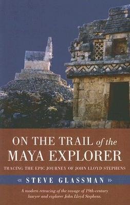 On the Trail of the Maya Explorer: Tracing the Epic Journey of John Lloyd Stephens