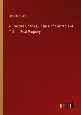 A Treatise On the Evidence of Abstracts of Title to Real Property