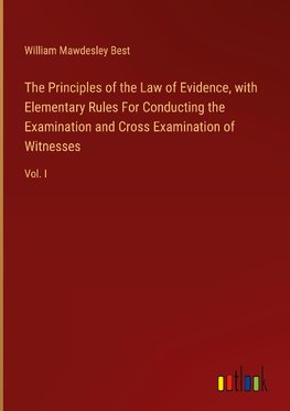 The Principles of the Law of Evidence, with Elementary Rules For Conducting the Examination and Cross Examination of Witnesses