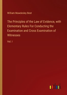 The Principles of the Law of Evidence, with Elementary Rules For Conducting the Examination and Cross Examination of Witnesses