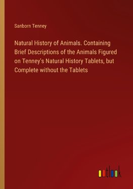 Natural History of Animals. Containing Brief Descriptions of the Animals Figured on Tenney's Natural History Tablets, but Complete without the Tablets