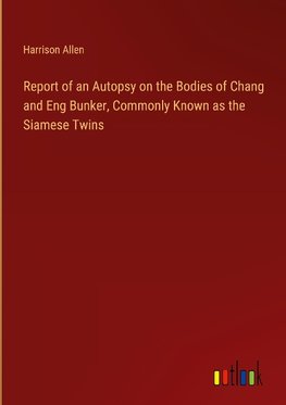 Report of an Autopsy on the Bodies of Chang and Eng Bunker, Commonly Known as the Siamese Twins
