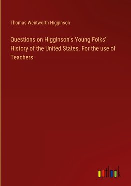 Questions on Higginson's Young Folks' History of the United States. For the use of Teachers