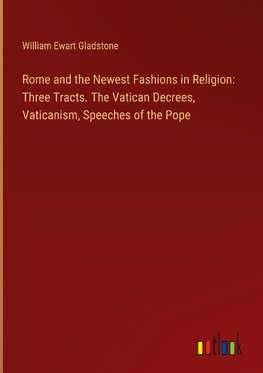 Rome and the Newest Fashions in Religion: Three Tracts. The Vatican Decrees, Vaticanism, Speeches of the Pope