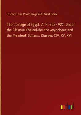 The Coinage of Egypt. A. H. 358 - 922. Under the Fátimee Khaleefehs, the Ayyoobees and the Memlook Sultans. Classes XIV, XV, XVI