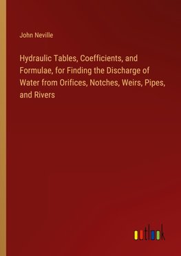 Hydraulic Tables, Coefficients, and Formulae, for Finding the Discharge of Water from Orifices, Notches, Weirs, Pipes, and Rivers