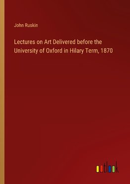 Lectures on Art Delivered before the University of Oxford in Hilary Term, 1870