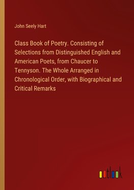 Class Book of Poetry. Consisting of Selections from Distinguished English and American Poets, from Chaucer to Tennyson. The Whole Arranged in Chronological Order, with Biographical and Critical Remarks