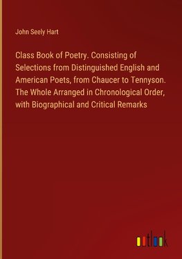 Class Book of Poetry. Consisting of Selections from Distinguished English and American Poets, from Chaucer to Tennyson. The Whole Arranged in Chronological Order, with Biographical and Critical Remarks