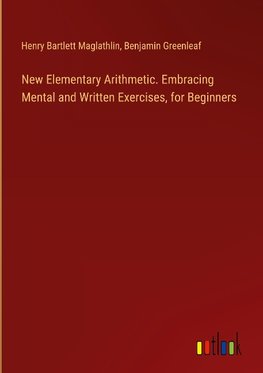 New Elementary Arithmetic. Embracing Mental and Written Exercises, for Beginners