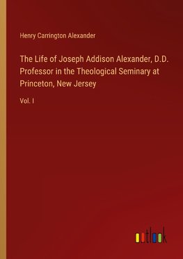 The Life of Joseph Addison Alexander, D.D. Professor in the Theological Seminary at Princeton, New Jersey