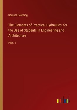 The Elements of Practical Hydraulics, for the Use of Students in Engineering and Architecture
