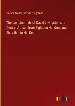 The Last Journals of David Livingstone, in Central Africa,  from Eighteen Hundred and Sixty-five to His Death