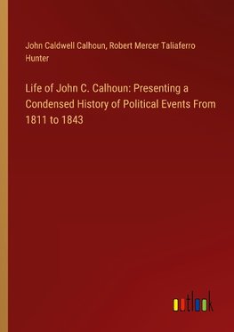 Life of John C. Calhoun: Presenting a Condensed History of Political Events From 1811 to 1843
