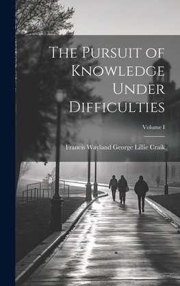 The Pursuit of Knowledge Under Difficulties; Volume I
