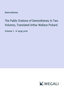 The Public Orations of Demosthenes; In Two Volumes, Translated Arthur Wallace Pickard