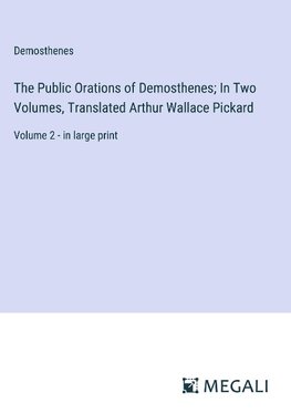 The Public Orations of Demosthenes; In Two Volumes, Translated Arthur Wallace Pickard