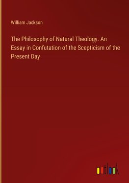 The Philosophy of Natural Theology. An Essay in Confutation of the Scepticism of the Present Day