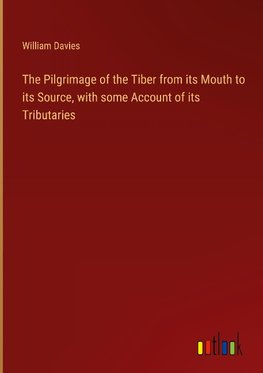 The Pilgrimage of the Tiber from its Mouth to its Source, with some Account of its Tributaries