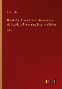 The Works of John Locke. Philosophical Works, with a Preliminary Essay and Notes