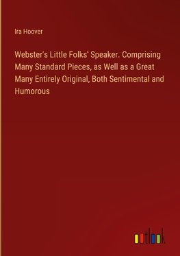 Webster's Little Folks' Speaker. Comprising Many Standard Pieces, as Well as a Great Many Entirely Original, Both Sentimental and Humorous