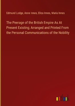 The Peerage of the British Empire As At Present Existing; Arranged and Printed From the Personal Communications of the Nobility