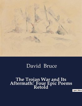 The Trojan War and Its Aftermath:  Four Epic Poems Retold