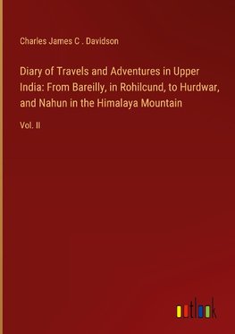 Diary of Travels and Adventures in Upper India: From Bareilly, in Rohilcund, to Hurdwar, and Nahun in the Himalaya Mountain