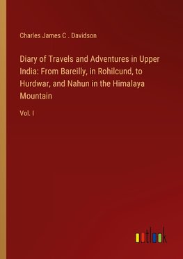 Diary of Travels and Adventures in Upper India: From Bareilly, in Rohilcund, to Hurdwar, and Nahun in the Himalaya Mountain