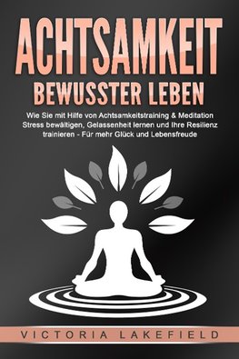 ACHTSAMKEIT - Bewusster leben: Wie Sie mit Hilfe von Achtsamkeitstraining & Meditation Stress bewältigen, Gelassenheit lernen und Ihre Resilienz trainieren - Für mehr Glück & Lebensfreude