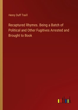 Recaptured Rhymes. Being a Batch of Political and Other Fugitives Arrested and Brought to Book