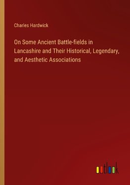 On Some Ancient Battle-fields in Lancashire and Their Historical, Legendary, and Aesthetic Associations