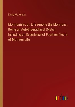 Mormonism, or, Life Among the Mormons. Being an Autobiographical Sketch. Including an Experience of Fourteen Years of Mormon Life