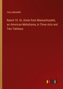 Ranch 10. Or, Annie from Massachusetts, an American Melodrama, in Three Acts and Two Tableaux