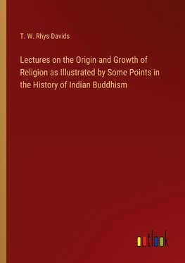 Lectures on the Origin and Growth of Religion as Illustrated by Some Points in the History of Indian Buddhism
